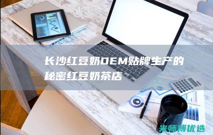 长沙红豆奶 OEM 贴牌生产的秘密 (红豆奶茶店)