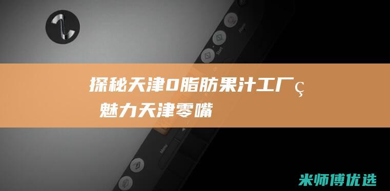 探秘天津 0 脂肪果汁工厂的魅力 (天津零嘴)