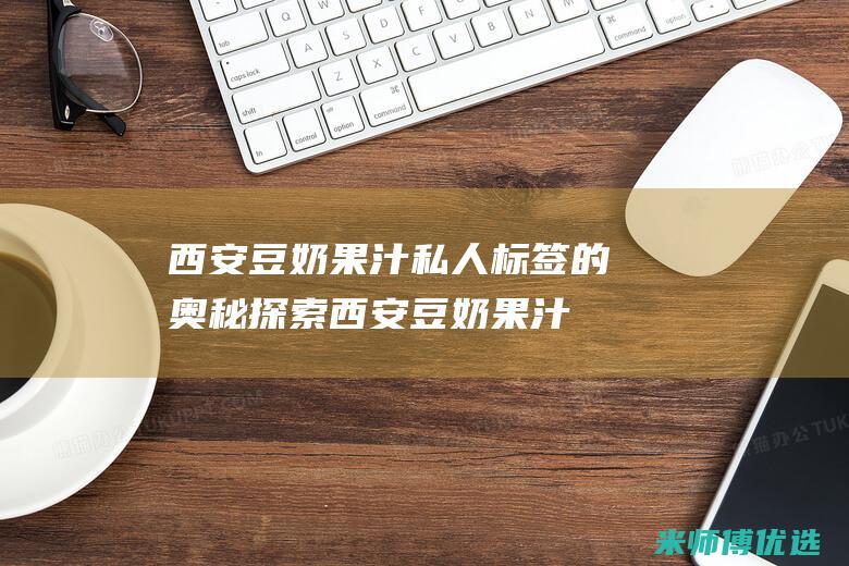 西安豆奶果汁私人标签的奥秘探索 (西安豆奶果汁批发市场)