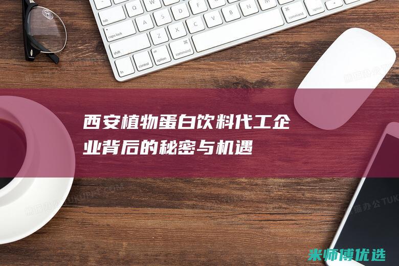 西安植物蛋白饮料代工企业：背后的秘密与机遇 (西安植物蛋白生产厂家)