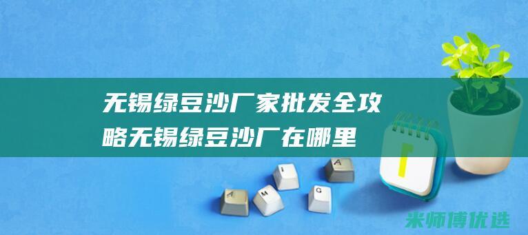 无锡绿豆沙厂家批发全攻略 (无锡绿豆沙厂在哪里)