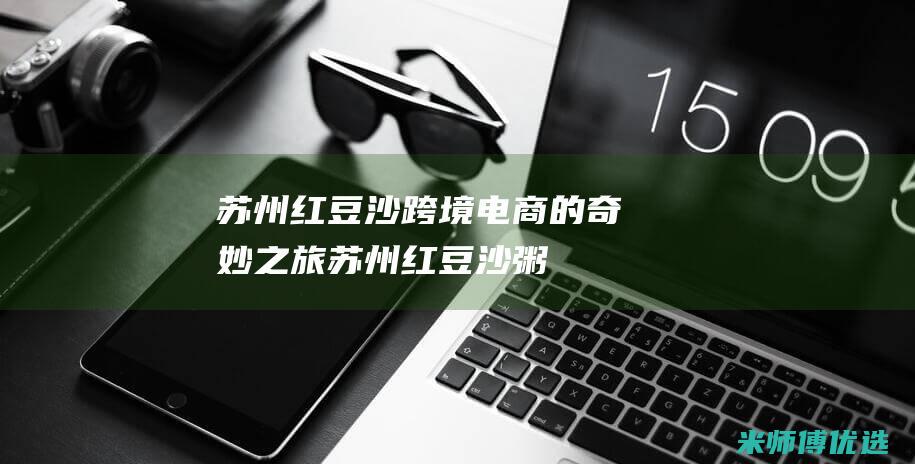 苏州红豆沙跨境电商的奇妙之旅 (苏州红豆沙粥)
