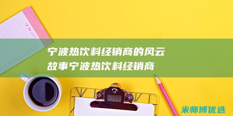宁波热饮料经销商的风云故事 (宁波热饮料经销商排名)