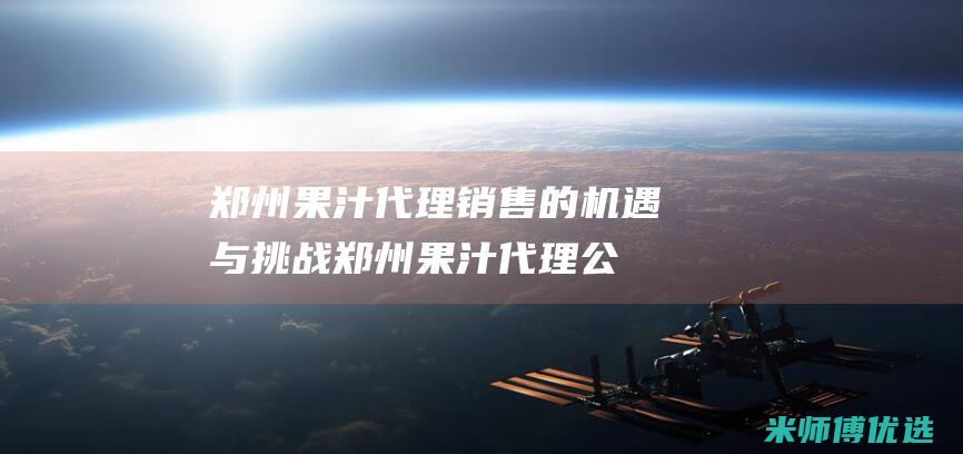 郑州果汁代理销售的机遇与挑战 (郑州果汁代理公司)