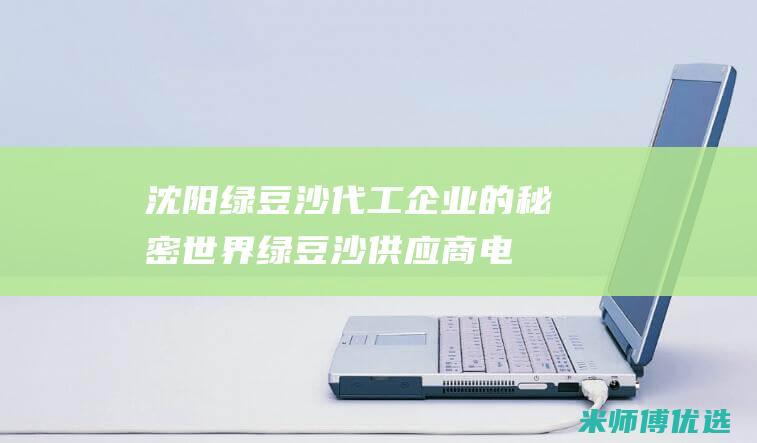 沈阳绿豆沙代工企业的秘密世界 (绿豆沙供应商电话)