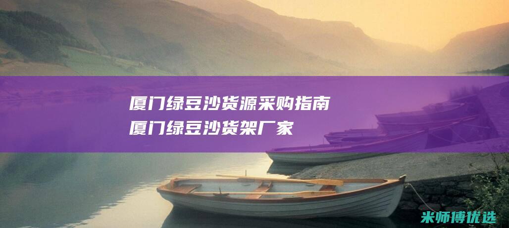 厦门绿豆沙货源采购指南 (厦门绿豆沙货架厂家)