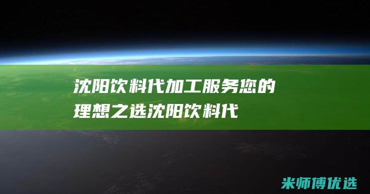 沈阳饮料代加工服务：您的理想之选 (沈阳饮料代加工厂家)
