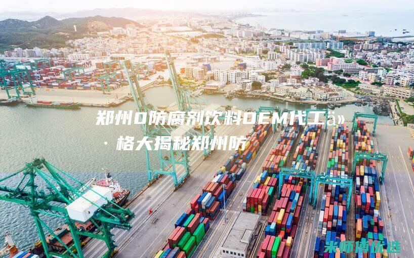 郑州 0 防腐剂饮料 OEM 代工价格大揭秘 (郑州防腐剂危化品经营许可证图片大全)