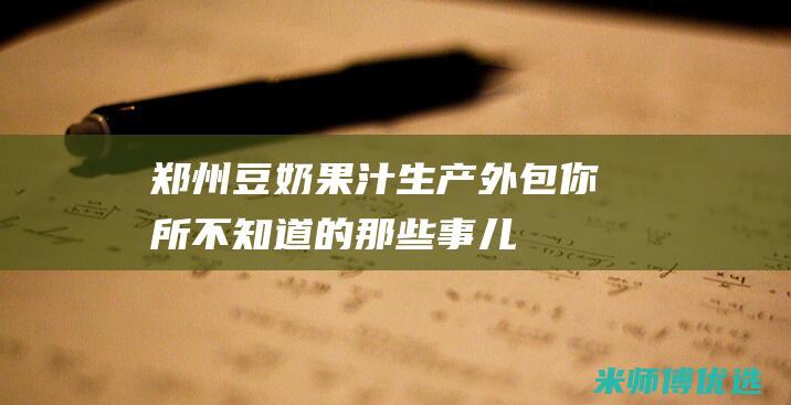 郑州豆奶果汁生产外包：你所不知道的那些事儿 (郑州豆奶果汁专卖店)