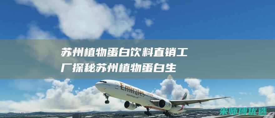 苏州植物蛋白饮料直销工厂探秘 (苏州植物蛋白生产厂家)