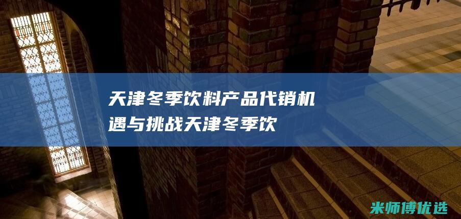 天津冬季饮料产品代销：机遇与挑战 (天津冬季饮料批发市场)