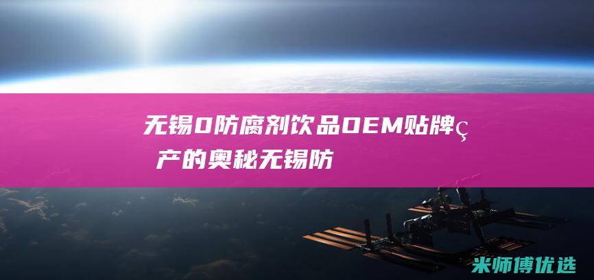 无锡 0 防腐剂饮品 OEM 贴牌生产的奥秘 (无锡防腐材料有限公司)