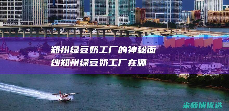 郑州绿豆奶工厂的神秘面纱 (郑州绿豆奶工厂在哪里)