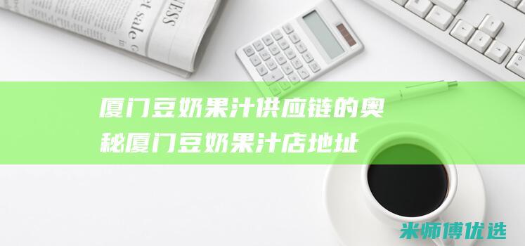 厦门豆奶果汁供应链的奥秘 (厦门豆奶果汁店地址)