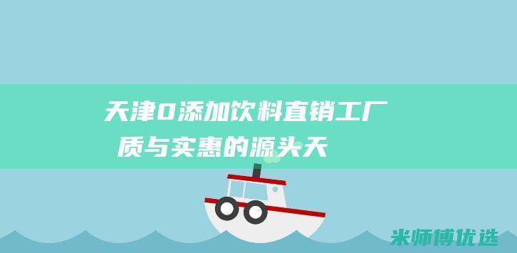 天津 0 添加饮料直销工厂：品质与实惠的源头 (天津食品添加剂超市)