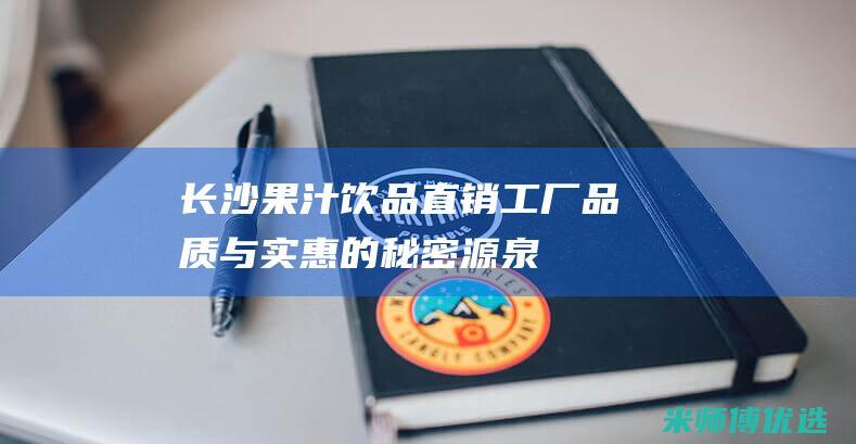 长沙果汁饮品直销工厂：品质与实惠的秘密源泉 (长沙果汁饮品批发市场)
