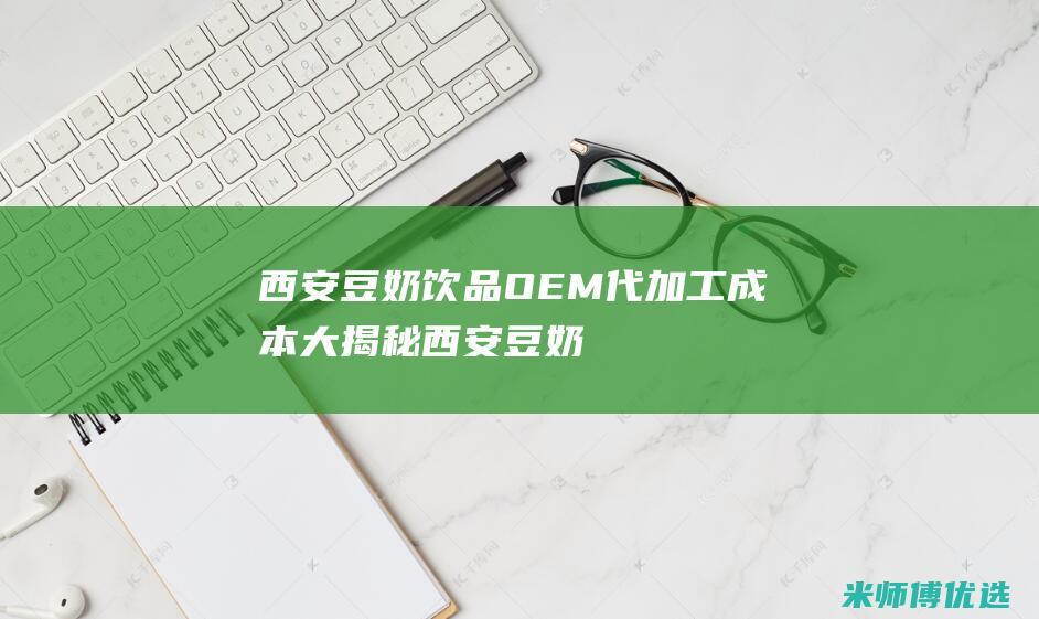西安豆奶饮品 OEM 代加工成本大揭秘 (西安豆奶饮品批发市场)