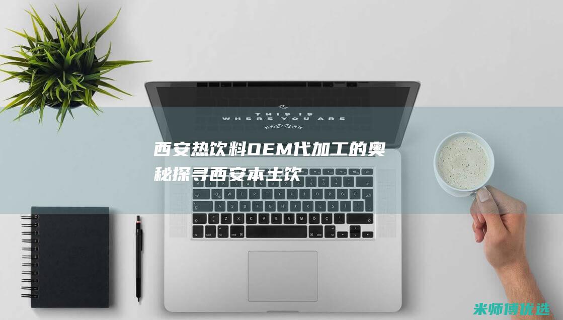 西安热饮料 OEM 代加工的奥秘探寻 (西安本土饮料)