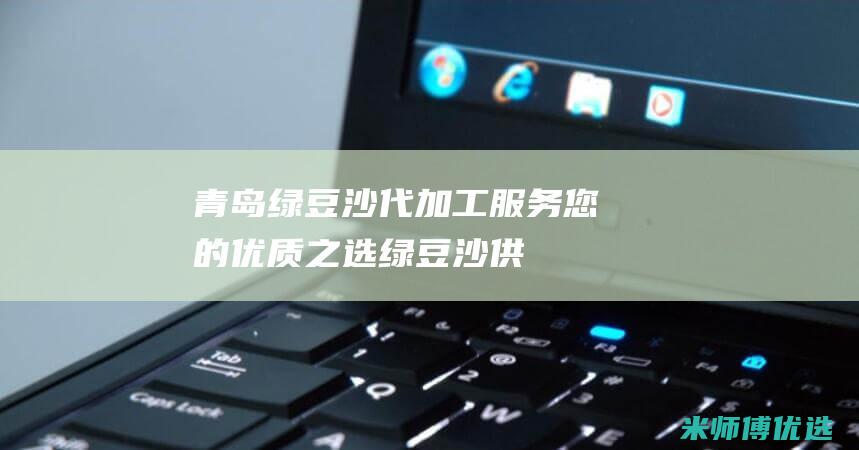 青岛绿豆沙代加工服务：您的优质之选 (绿豆沙供应商电话)