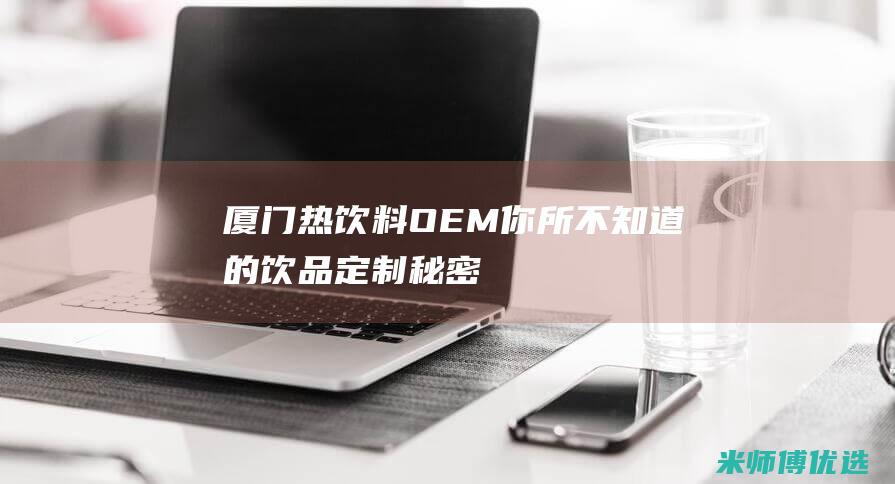 厦门热饮料 OEM：你所不知道的饮品定制秘密 (厦门 饮料)