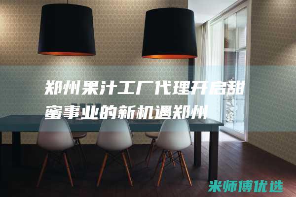 郑州果汁工厂代理：开启甜蜜事业的新机遇 (郑州果汁工厂地址)