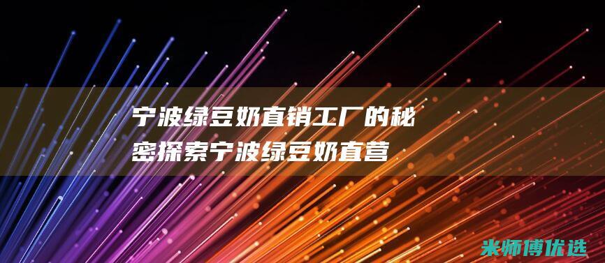 宁波绿豆奶直销工厂的秘密探索 (宁波绿豆奶直营店)