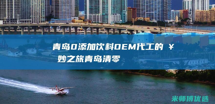 青岛 0 添加饮料 OEM 代工的奇妙之旅 (青岛清零饮料)