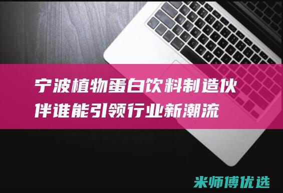 宁波植物蛋白饮料制造伙伴：谁能引领行业新潮流？ (宁波植物蛋白生产厂家)