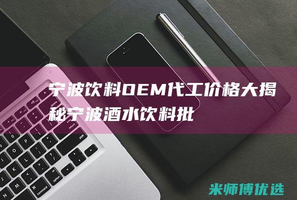 宁波饮料 OEM 代工价格大揭秘 (宁波酒水饮料批发市场在哪里)