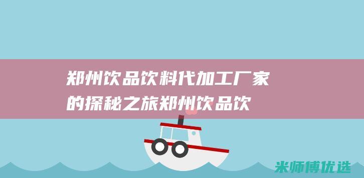 郑州饮品饮料代加工厂家的探秘之旅 (郑州饮品饮料批发市场)