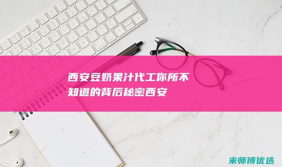 西安豆奶果汁代工：你所不知道的背后秘密 (西安豆奶果汁专卖店)