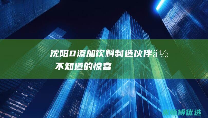 沈阳 0 添加饮料制造伙伴：你不知道的惊喜