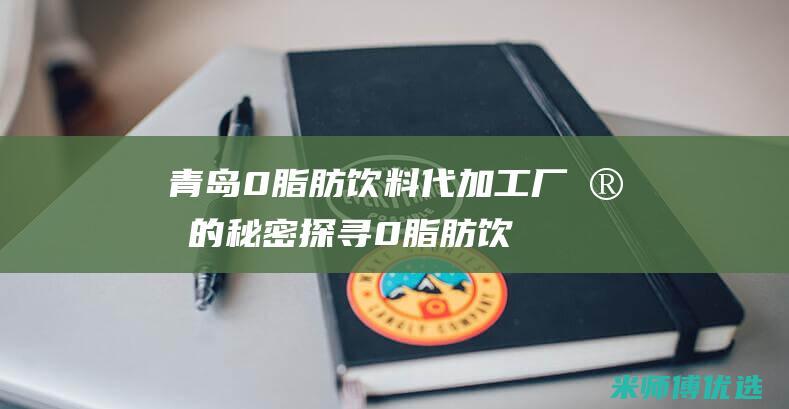 青岛 0 脂肪饮料代加工厂家的秘密探寻 (0脂肪饮料是真的吗)