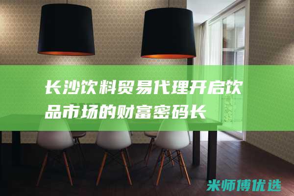 长沙饮料贸易代理：开启饮品市场的财富密码 (长沙饮料贸易公司排名)