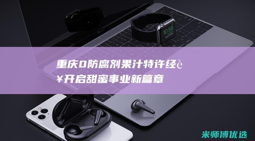 重庆 0 防腐剂果汁特许经营：开启甜蜜事业新篇章 (重庆防腐剂贸易商)