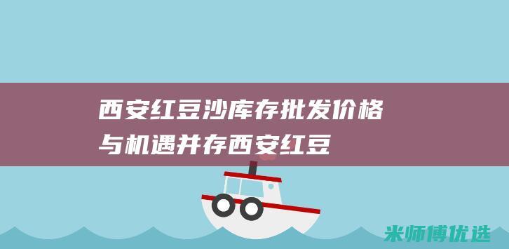 西安红豆沙库存批发：价格与机遇并存 (西安红豆沙库在哪里)