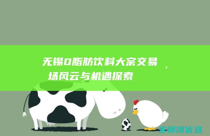 无锡 0 脂肪饮料大宗交易：市场风云与机遇探索 (零脂肪饮品)