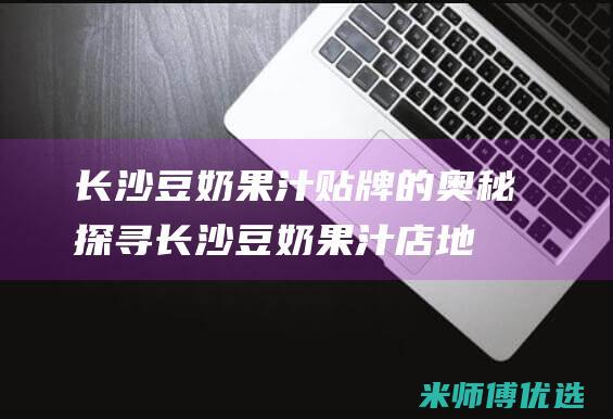 长沙豆奶果汁贴牌的奥秘探寻 (长沙豆奶果汁店地址)