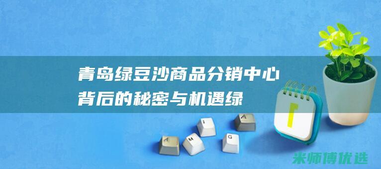 青岛绿豆沙商品分销中心：背后的秘密与机遇 (绿豆沙供应商电话)