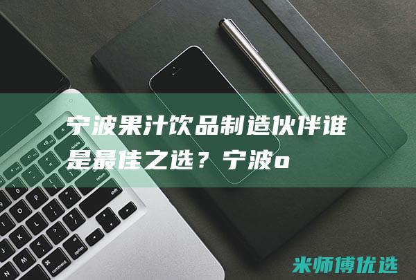 宁波果汁饮品制造伙伴：谁是最佳之选？ (宁波o2果汁店加盟)