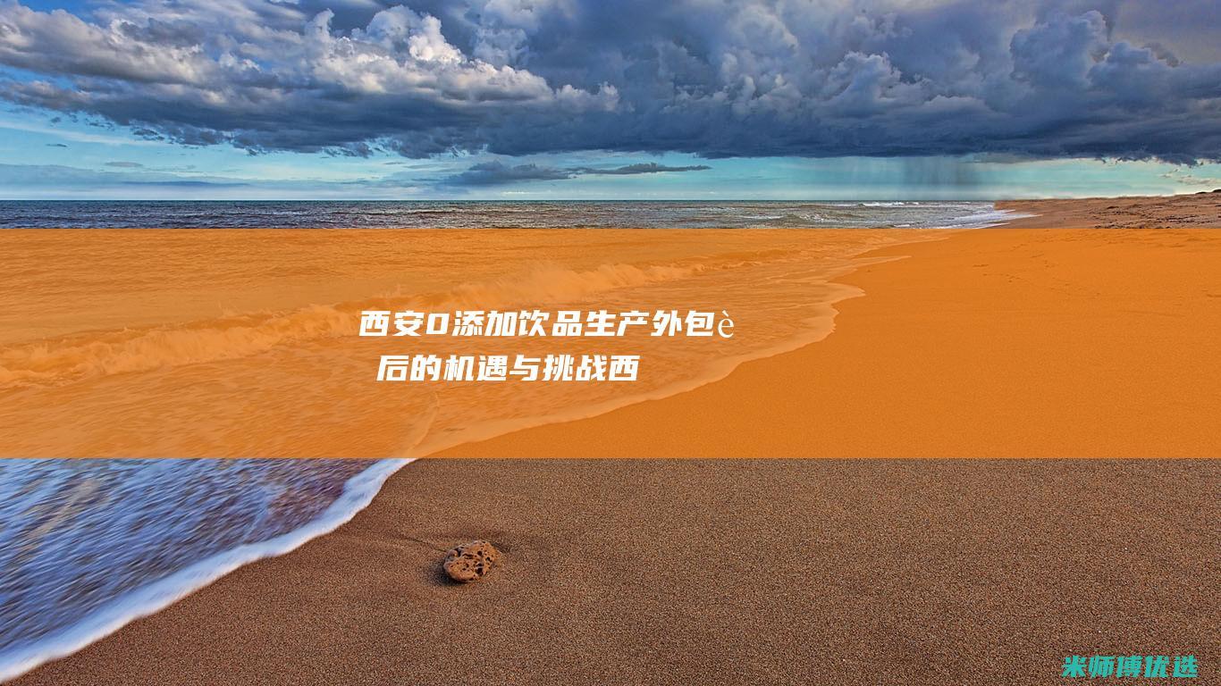 西安 0 添加饮品生产外包：背后的机遇与挑战 (西安饮料)