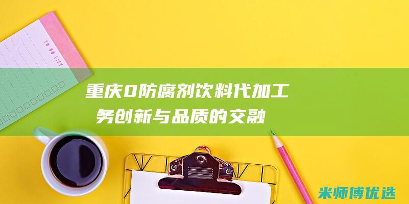 重庆 0 防腐剂饮料代加工服务：创新与品质的交融 (重庆防腐剂厂家)