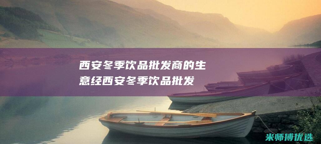 西安冬季饮品批发商的生意经 (西安冬季饮品批发市场)