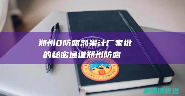 郑州 0 防腐剂果汁厂家批发的秘密通道 (郑州防腐剂危化品经营许可证图片大全)