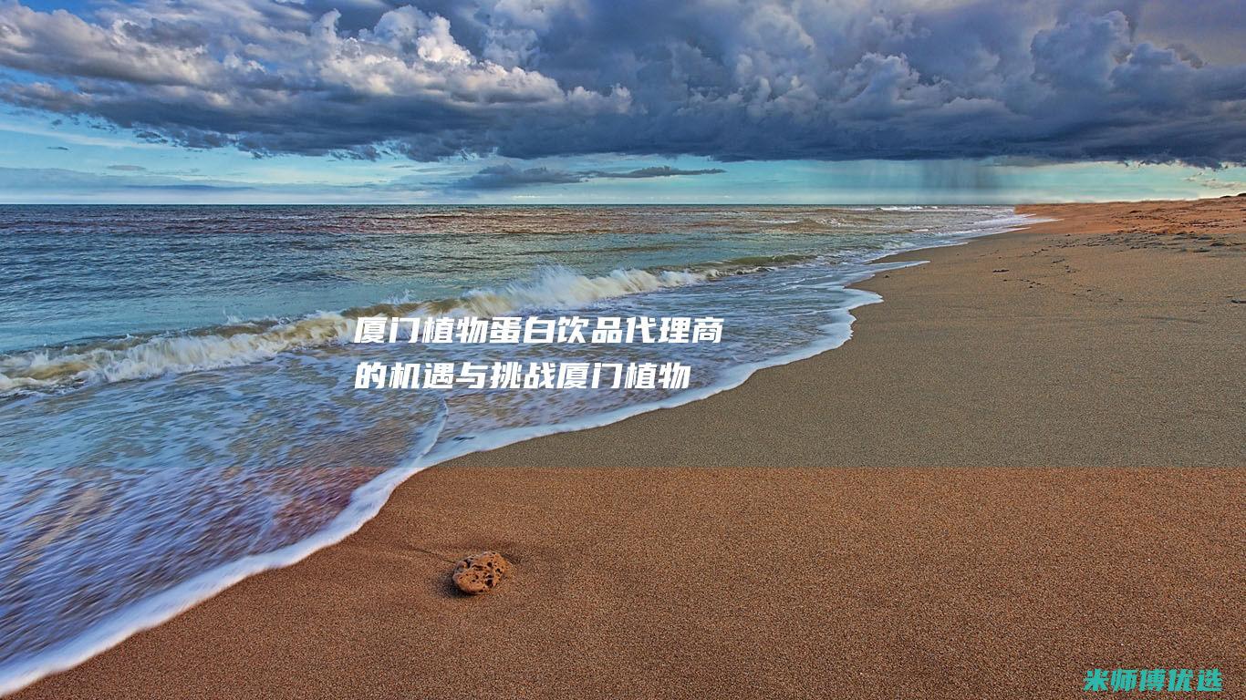 厦门植物蛋白饮品代理商的机遇与挑战 (厦门植物蛋白生产厂家)