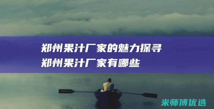 郑州果汁厂家的魅力探寻 (郑州果汁厂家有哪些)