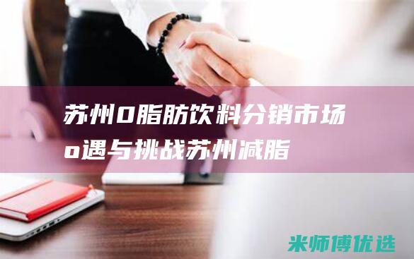 苏州 0 脂肪饮料分销：市场机遇与挑战 (苏州减脂饮品)