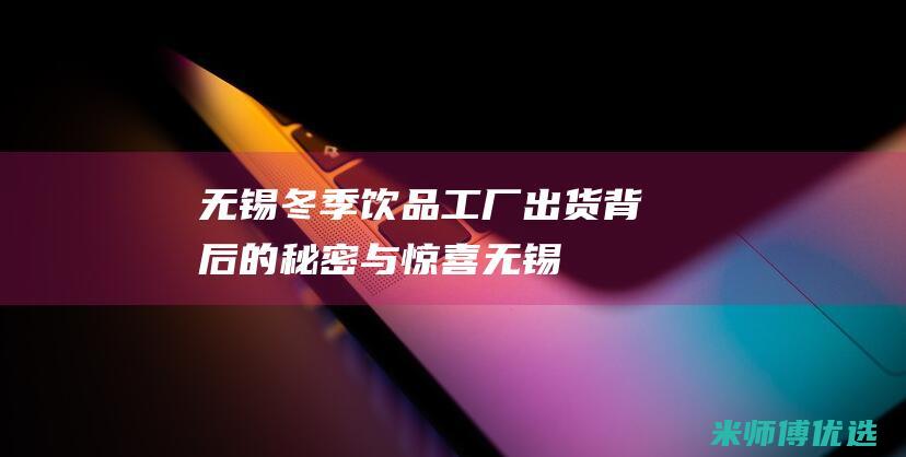 无锡冬季饮品工厂出货：背后的秘密与惊喜 (无锡冬季饮品批发市场)