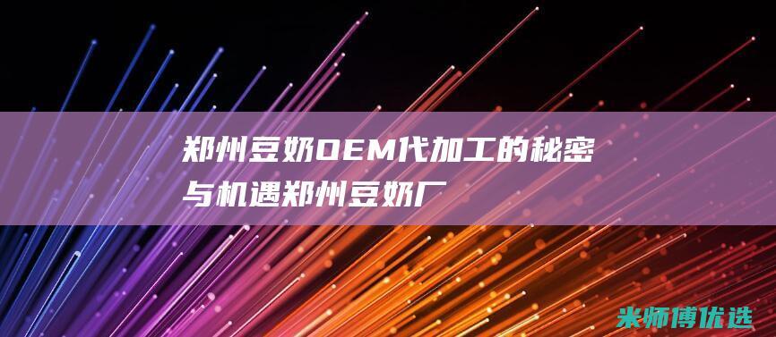 郑州豆奶 OEM 代加工的秘密与机遇 (郑州豆奶厂)