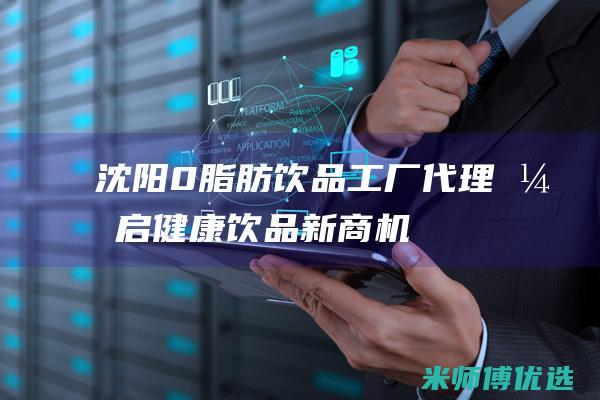 沈阳 0 脂肪饮品工厂代理：开启健康饮品新商机 (o脂肪饮料)